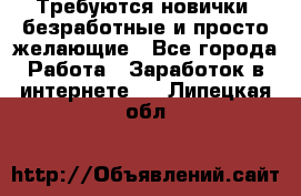 Требуются новички, безработные и просто желающие - Все города Работа » Заработок в интернете   . Липецкая обл.